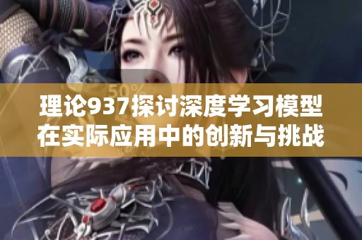 理论937探讨深度学习模型在实际应用中的创新与挑战