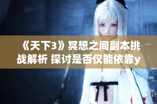 《天下3》冥想之间副本挑战解析 探讨是否仅能依靠yj角色成功通关