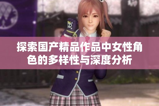 探索国产精品作品中女性角色的多样性与深度分析