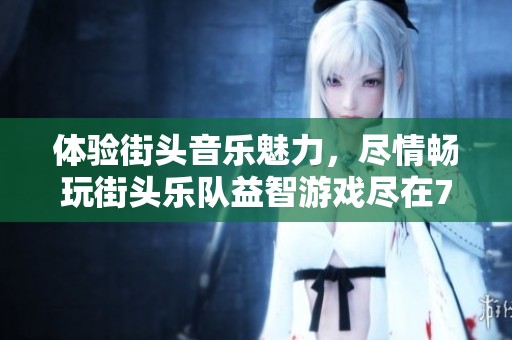 体验街头音乐魅力，尽情畅玩街头乐队益智游戏尽在7k7k小游戏平台