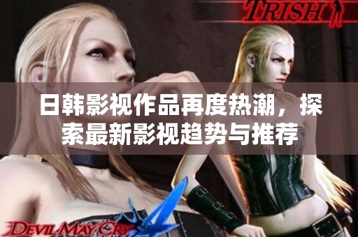 日韩影视作品再度热潮，探索最新影视趋势与推荐