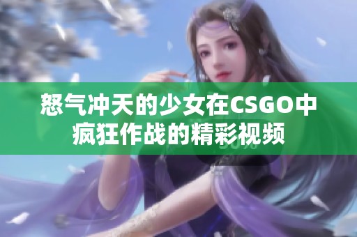 怒气冲天的少女在CSGO中疯狂作战的精彩视频