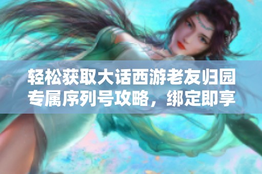 轻松获取大话西游老友归园专属序列号攻略，绑定即享丰厚奖励与乐趣