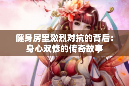 健身房里激烈对抗的背后：身心双修的传奇故事