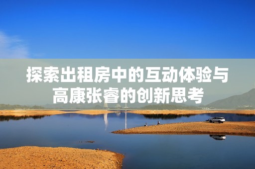 探索出租房中的互动体验与高康张睿的创新思考