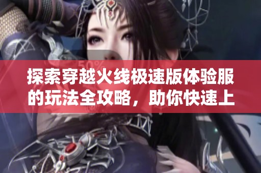 探索穿越火线极速版体验服的玩法全攻略，助你快速上手游戏乐趣