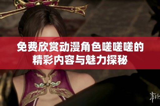 免费欣赏动漫角色嗟嗟嗟的精彩内容与魅力探秘