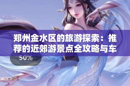 郑州金水区的旅游探索：推荐的近郊游景点全攻略与车主必备指南
