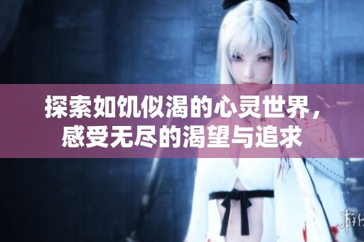 探索如饥似渴的心灵世界，感受无尽的渴望与追求
