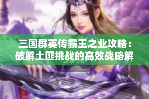 三国群英传霸王之业攻略：破解土匪挑战的高效战略解析与实用战法推荐