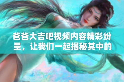 爸爸大吉吧视频内容精彩纷呈，让我们一起揭秘其中的乐趣与感动