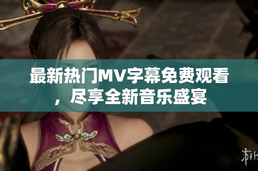 最新热门MV字幕免费观看，尽享全新音乐盛宴