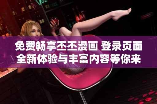 免费畅享丕丕漫画 登录页面全新体验与丰富内容等你来探索