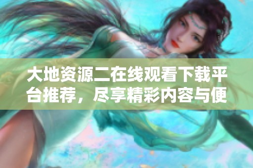 大地资源二在线观看下载平台推荐，尽享精彩内容与便利服务