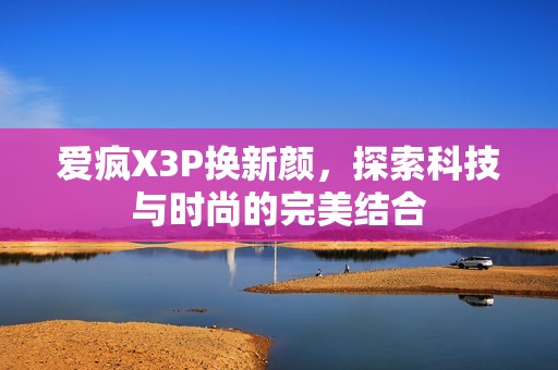 爱疯X3P换新颜，探索科技与时尚的完美结合