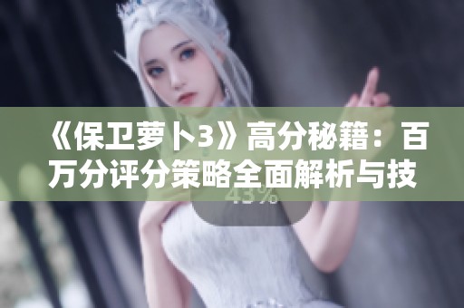 《保卫萝卜3》高分秘籍：百万分评分策略全面解析与技巧分享