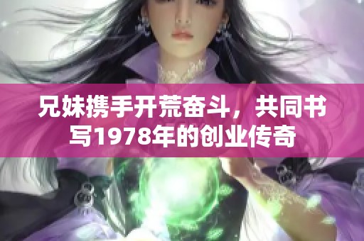 兄妹携手开荒奋斗，共同书写1978年的创业传奇
