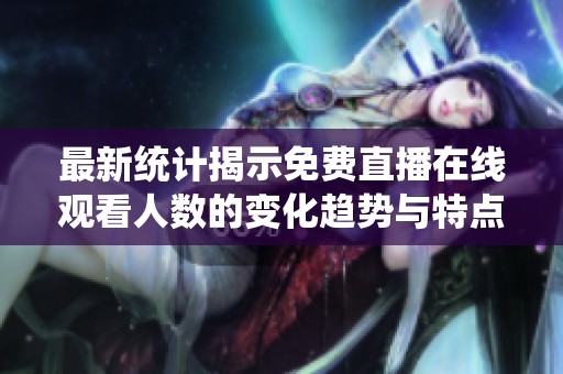 最新统计揭示免费直播在线观看人数的变化趋势与特点