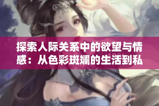 探索人际关系中的欲望与情感：从色彩斑斓的生活到私密体验