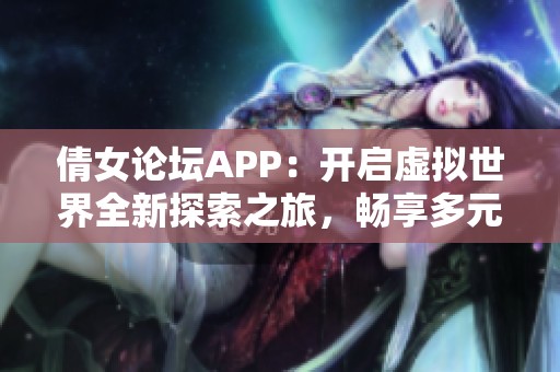 倩女论坛APP：开启虚拟世界全新探索之旅，畅享多元动漫设计体验