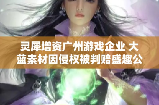 灵犀增资广州游戏企业 大蓝素材因侵权被判赔盛趣公司122万元