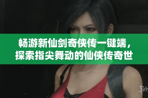 畅游新仙剑奇侠传一键端，探索指尖舞动的仙侠传奇世界攻略秘籍