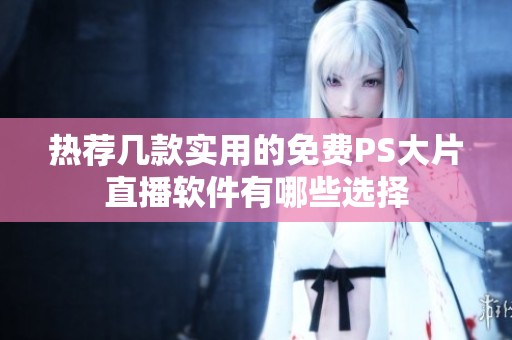 热荐几款实用的免费PS大片直播软件有哪些选择