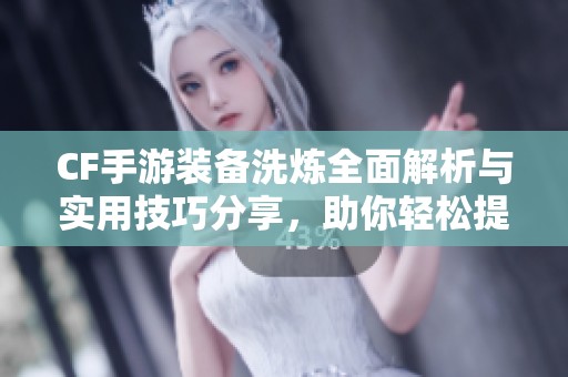 CF手游装备洗炼全面解析与实用技巧分享，助你轻松提升战斗力与装备属性