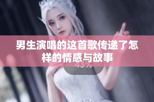 男生演唱的这首歌传递了怎样的情感与故事
