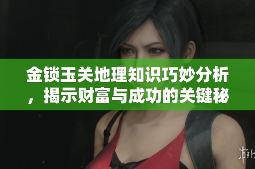 金锁玉关地理知识巧妙分析，揭示财富与成功的关键秘诀与立宅风水技巧