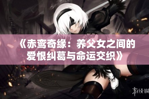 《赤鸾奇缘：养父女之间的爱恨纠葛与命运交织》