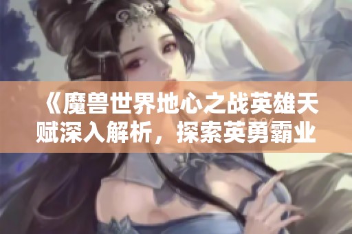 《魔兽世界地心之战英雄天赋深入解析，探索英勇霸业的策略与技巧》