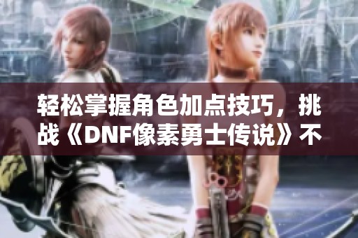 轻松掌握角色加点技巧，挑战《DNF像素勇士传说》不再困难！