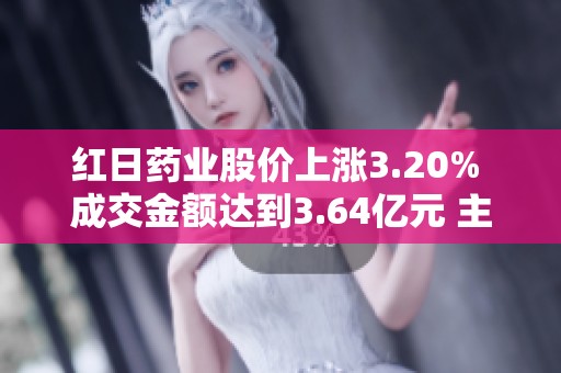红日药业股价上涨3.20% 成交金额达到3.64亿元 主力资金未大幅介入分析