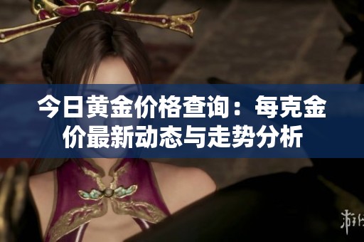 今日黄金价格查询：每克金价最新动态与走势分析