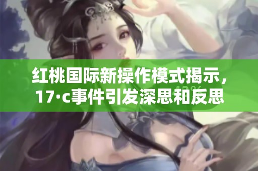 红桃国际新操作模式揭示，17·c事件引发深思和反思