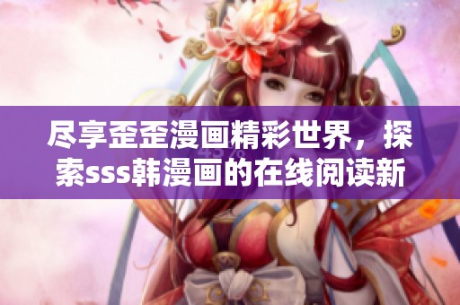 尽享歪歪漫画精彩世界，探索sss韩漫画的在线阅读新体验