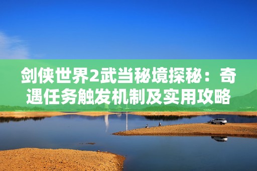 剑侠世界2武当秘境探秘：奇遇任务触发机制及实用攻略解析