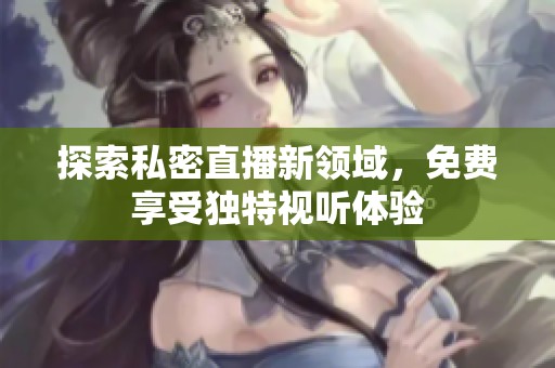 探索私密直播新领域，免费享受独特视听体验
