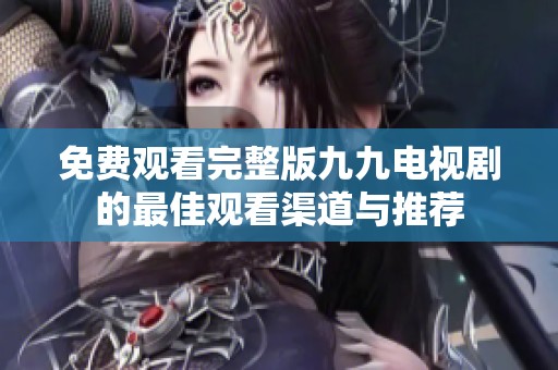 免费观看完整版九九电视剧的最佳观看渠道与推荐