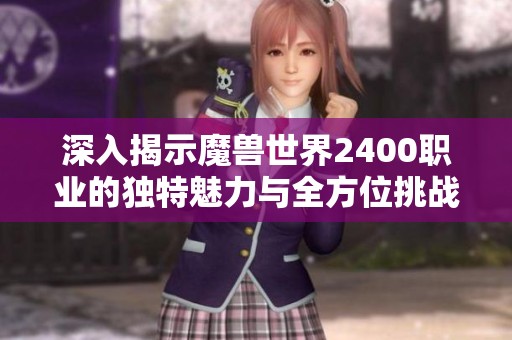 深入揭示魔兽世界2400职业的独特魅力与全方位挑战》，带你体验黑妞手游网的精彩内容