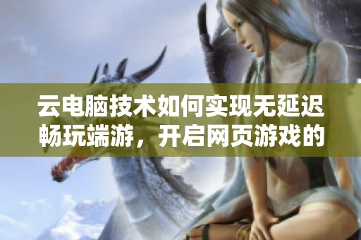 云电脑技术如何实现无延迟畅玩端游，开启网页游戏的新纪元探讨