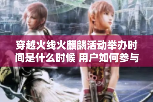 穿越火线火麒麟活动举办时间是什么时候 用户如何参与获取奖励详细解析