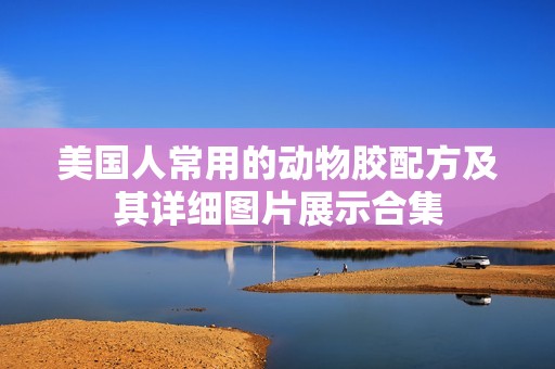 美国人常用的动物胶配方及其详细图片展示合集