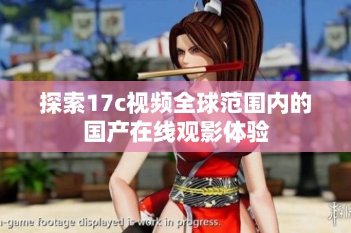 探索17c视频全球范围内的国产在线观影体验