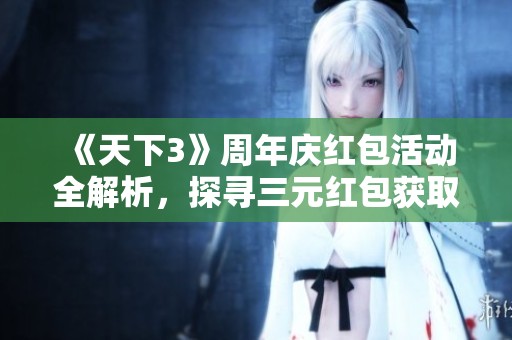 《天下3》周年庆红包活动全解析，探寻三元红包获取途径与丰厚福利秘籍