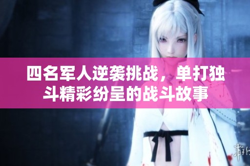 四名军人逆袭挑战，单打独斗精彩纷呈的战斗故事