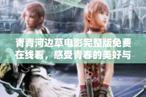 青青河边草电影完整版免费在线看，感受青春的美好与珍贵回忆