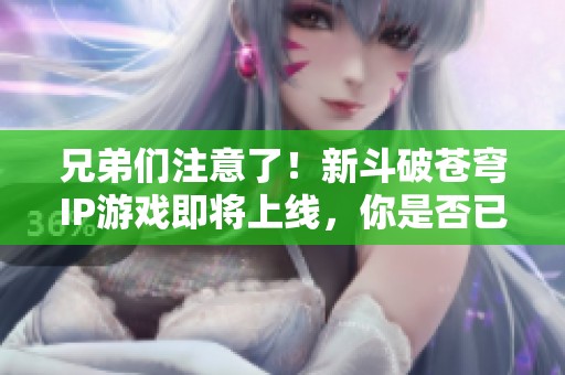 兄弟们注意了！新斗破苍穹IP游戏即将上线，你是否已经做好准备迎接挑战了呢？
