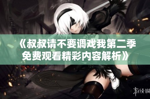 《叔叔请不要调戏我第二季免费观看精彩内容解析》